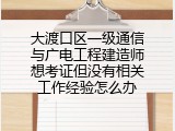 大渡口区一级通信与广电工程建造师想考证但没有相关工作经验怎么办
