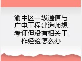 渝中区一级通信与广电工程建造师想考证但没有相关工作经验怎么办