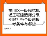 宝山区一级民航机场工程建造师分级别吗？各个级别报考条件有哪些