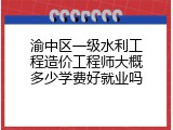 渝中区一级水利工程造价工程师大概多少学费好就业吗