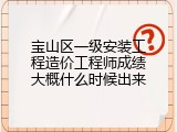宝山区一级安装工程造价工程师成绩大概什么时候出来