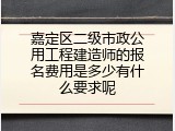 嘉定区二级市政公用工程建造师的报名费用是多少有什么要求呢