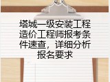 塔城一级安装工程造价工程师报考条件速查，详细分析报名要求