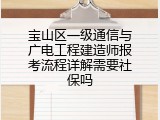 宝山区一级通信与广电工程建造师报考流程详解需要社保吗