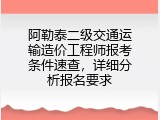 阿勒泰二级交通运输造价工程师报考条件速查，详细分析报名要求