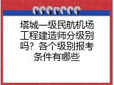 塔城一级民航机场工程建造师分级别吗？各个级别报考条件有哪些