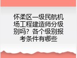 怀柔区一级民航机场工程建造师分级别吗？各个级别报考条件有哪些