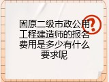 固原二级市政公用工程建造师的报名费用是多少有什么要求呢