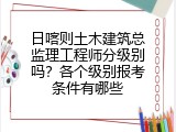 日喀则土木建筑总监理工程师分级别吗？各个级别报考条件有哪些