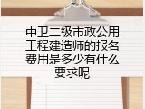 中卫二级市政公用工程建造师的报名费用是多少有什么要求呢