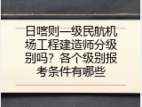 日喀则一级民航机场工程建造师分级别吗？各个级别报考条件有哪些