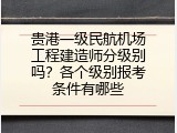 贵港一级民航机场工程建造师分级别吗？各个级别报考条件有哪些