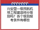兴安盟一级民航机场工程建造师分级别吗？各个级别报考条件有哪些