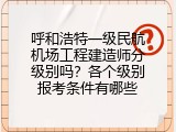 呼和浩特一级民航机场工程建造师分级别吗？各个级别报考条件有哪些