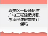 嘉定区一级通信与广电工程建造师报考流程详解需要社保吗