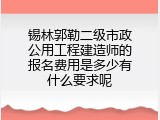 锡林郭勒二级市政公用工程建造师的报名费用是多少有什么要求呢