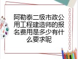 阿勒泰二级市政公用工程建造师的报名费用是多少有什么要求呢