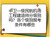 中卫一级民航机场工程建造师分级别吗？各个级别报考条件有哪些