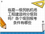 临夏一级民航机场工程建造师分级别吗？各个级别报考条件有哪些