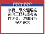 临夏二级交通运输造价工程师报考条件速查，详细分析报名要求