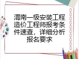 渭南一级安装工程造价工程师报考条件速查，详细分析报名要求