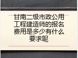 甘南二级市政公用工程建造师的报名费用是多少有什么要求呢