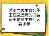 渭南二级市政公用工程建造师的报名费用是多少有什么要求呢