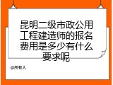昆明二级市政公用工程建造师的报名费用是多少有什么要求呢