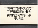 曲靖二级市政公用工程建造师的报名费用是多少有什么要求呢