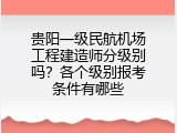 贵阳一级民航机场工程建造师分级别吗？各个级别报考条件有哪些