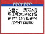 六盘水一级民航机场工程建造师分级别吗？各个级别报考条件有哪些