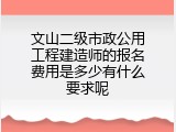 文山二级市政公用工程建造师的报名费用是多少有什么要求呢