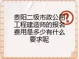 贵阳二级市政公用工程建造师的报名费用是多少有什么要求呢
