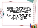 潮州一级民航机场工程建造师分级别吗？各个级别报考条件有哪些