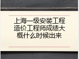 上海一级安装工程造价工程师成绩大概什么时候出来