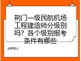 荆门一级民航机场工程建造师分级别吗？各个级别报考条件有哪些