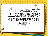 荆门土木建筑总监理工程师分级别吗？各个级别报考条件有哪些