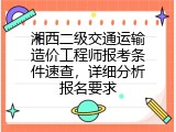 湘西二级交通运输造价工程师报考条件速查，详细分析报名要求