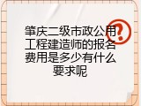 肇庆二级市政公用工程建造师的报名费用是多少有什么要求呢
