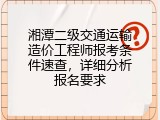 湘潭二级交通运输造价工程师报考条件速查，详细分析报名要求