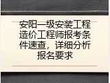 安阳一级安装工程造价工程师报考条件速查，详细分析报名要求
