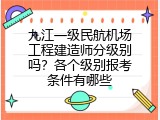 九江一级民航机场工程建造师分级别吗？各个级别报考条件有哪些