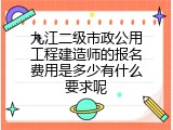 九江二级市政公用工程建造师的报名费用是多少有什么要求呢