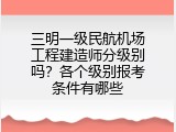 三明一级民航机场工程建造师分级别吗？各个级别报考条件有哪些