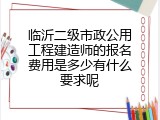 临沂二级市政公用工程建造师的报名费用是多少有什么要求呢