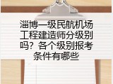 淄博一级民航机场工程建造师分级别吗？各个级别报考条件有哪些