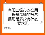 阜阳二级市政公用工程建造师的报名费用是多少有什么要求呢