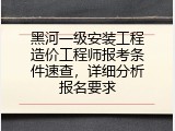 黑河一级安装工程造价工程师报考条件速查，详细分析报名要求