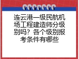 连云港一级民航机场工程建造师分级别吗？各个级别报考条件有哪些