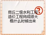 商丘二级水利工程造价工程师成绩大概什么时候出来